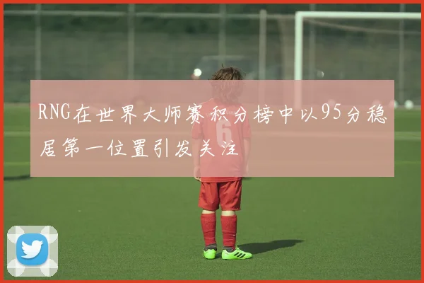 RNG在世界大师赛积分榜中以95分稳居第一位置引发关注
