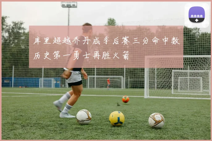 库里超越乔丹成季后赛三分命中数历史第一勇士再胜火箭