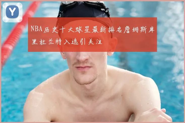 NBA历史十大球星最新排名詹姆斯库里杜兰特入选引关注