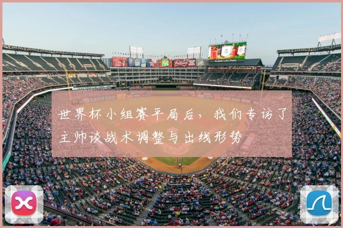 世界杯小组赛平局后，我们专访了主帅谈战术调整与出线形势