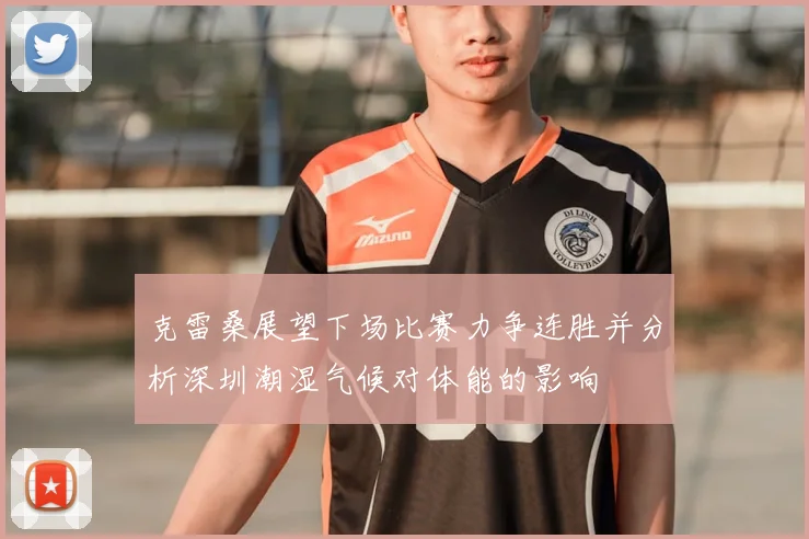 克雷桑展望下场比赛力争连胜并分析深圳潮湿气候对体能的影响