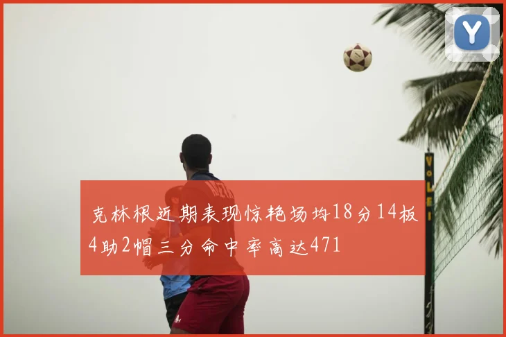 克林根近期表现惊艳场均18分14板4助2帽三分命中率高达471
