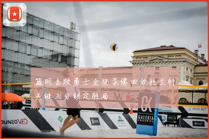 篮网击败勇士全场录像回放杜兰特关键三分锁定胜局