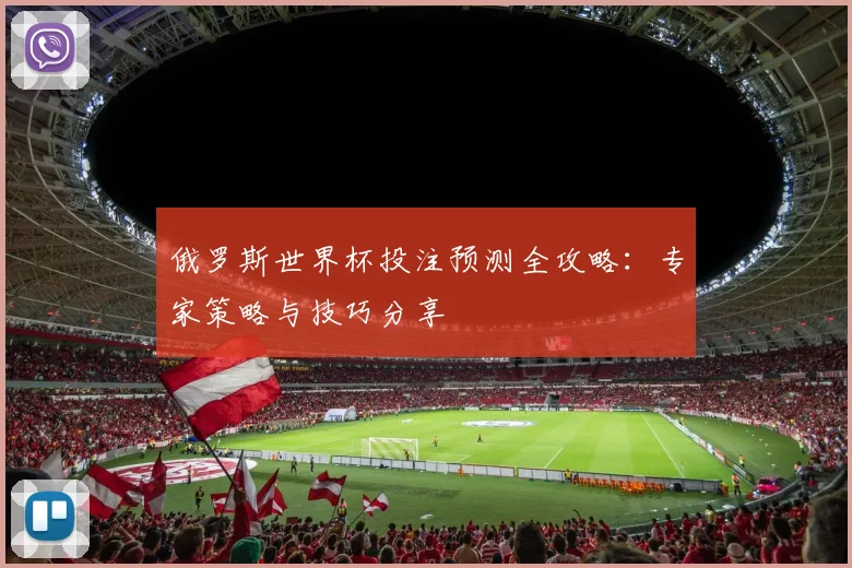 俄罗斯世界杯投注预测全攻略：专家策略与技巧分享