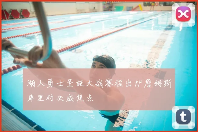 湖人勇士圣诞大战赛程出炉詹姆斯库里对决成焦点