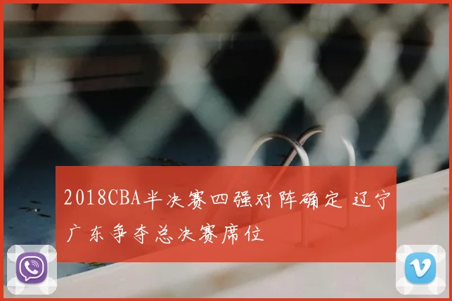 2018CBA半决赛四强对阵确定 辽宁广东争夺总决赛席位