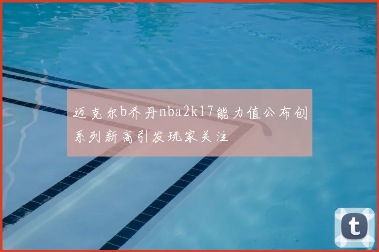 迈克尔b乔丹nba2k17能力值公布创系列新高引发玩家关注