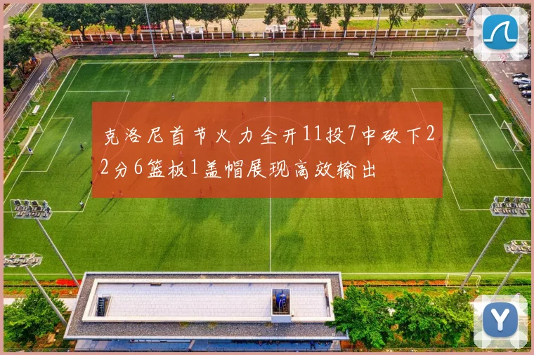 克洛尼首节火力全开11投7中砍下22分6篮板1盖帽展现高效输出