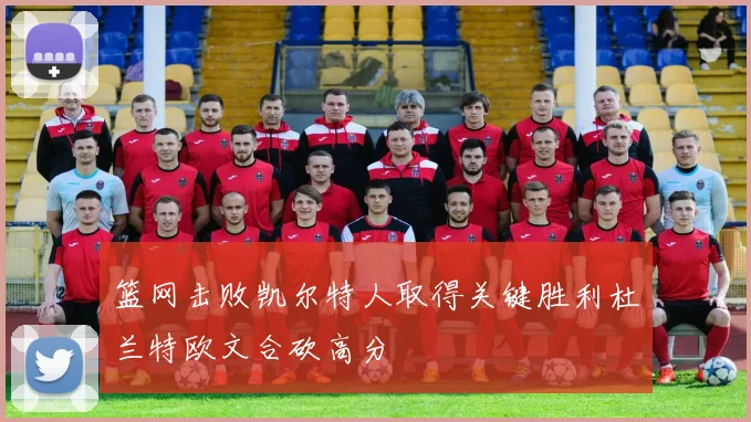 篮网击败凯尔特人取得关键胜利杜兰特欧文合砍高分