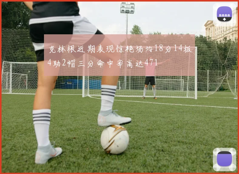 克林根近期表现惊艳场均18分14板4助2帽三分命中率高达471