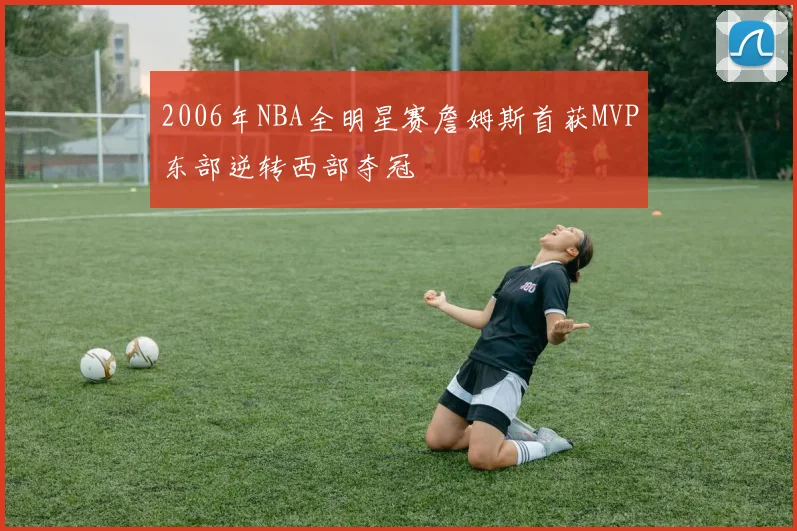 2006年NBA全明星赛詹姆斯首获MVP东部逆转西部夺冠