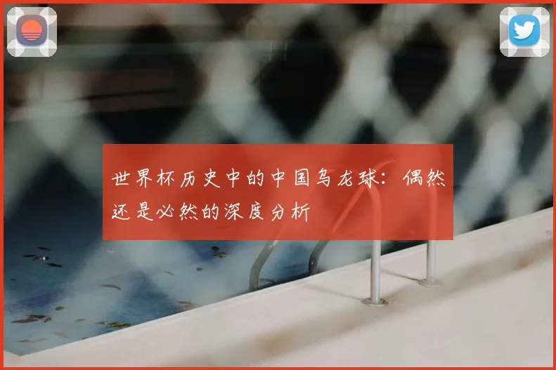 世界杯历史中的中国乌龙球：偶然还是必然的深度分析