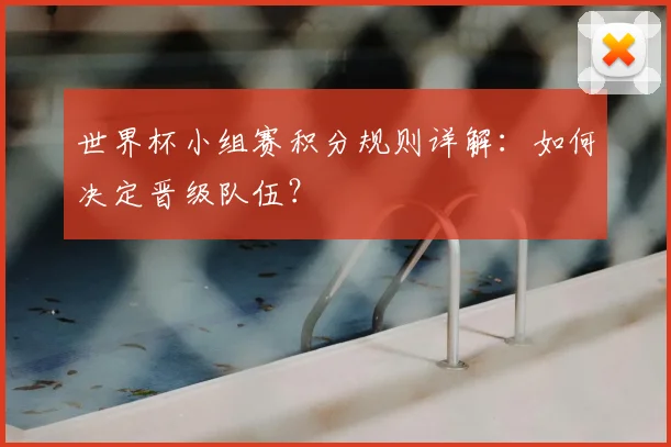 世界杯小组赛积分规则详解：如何决定晋级队伍？