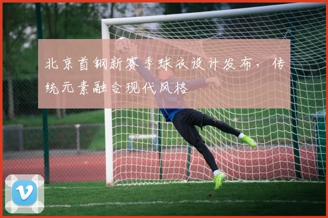 北京首钢新赛季球衣设计发布，传统元素融合现代风格