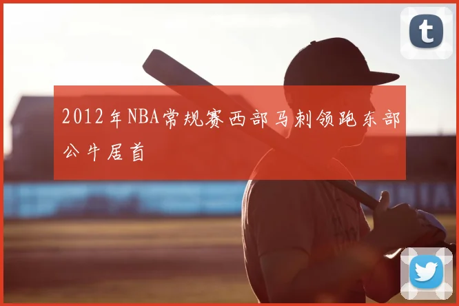 2012年NBA常规赛西部马刺领跑东部公牛居首