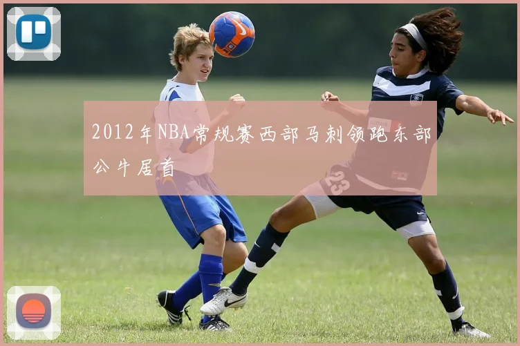 2012年NBA常规赛西部马刺领跑东部公牛居首