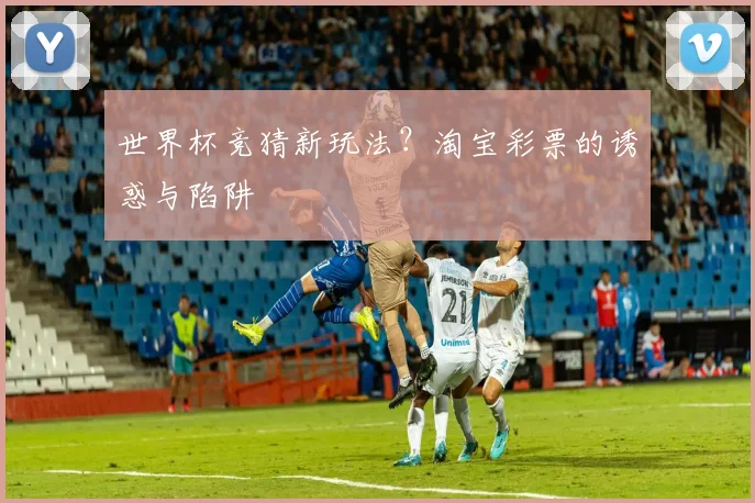 世界杯竞猜新玩法？淘宝彩票的诱惑与陷阱