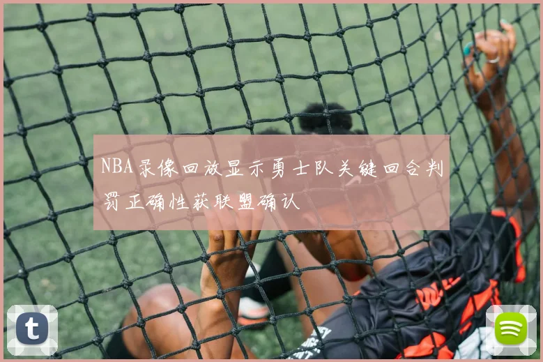 NBA录像回放显示勇士队关键回合判罚正确性获联盟确认
