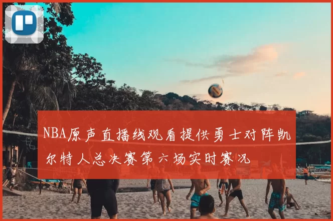 NBA原声直播线观看提供勇士对阵凯尔特人总决赛第六场实时赛况