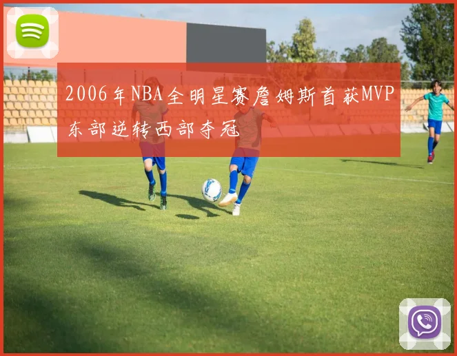 2006年NBA全明星赛詹姆斯首获MVP东部逆转西部夺冠