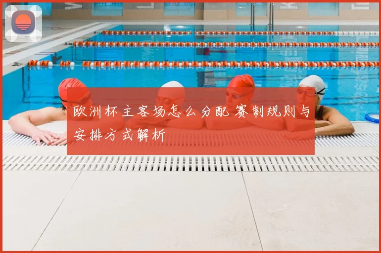 欧洲杯主客场怎么分配 赛制规则与安排方式解析