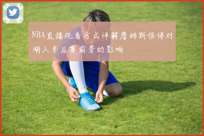 NBA直播观看方式详解詹姆斯伤停对湖人季后赛前景的影响