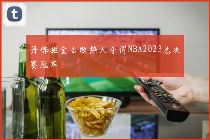 丹佛掘金击败热火夺得NBA2023总决赛冠军