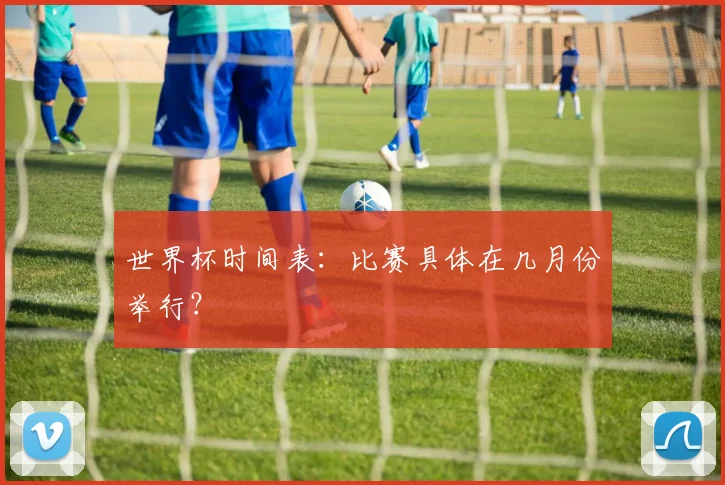 世界杯时间表：比赛具体在几月份举行？