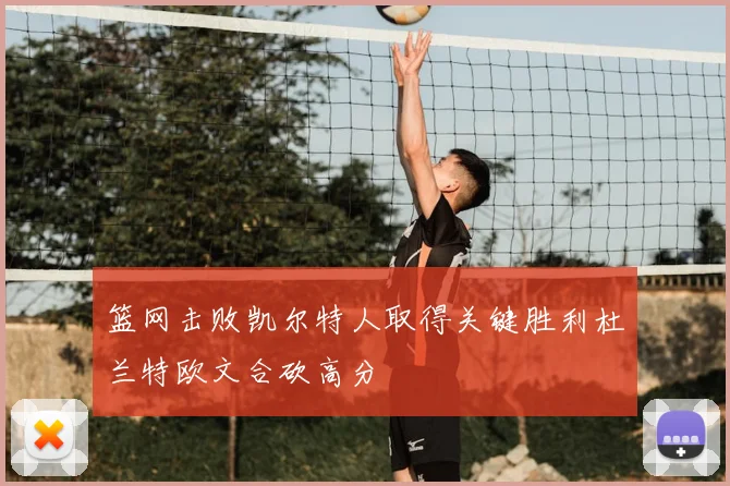 篮网击败凯尔特人取得关键胜利杜兰特欧文合砍高分
