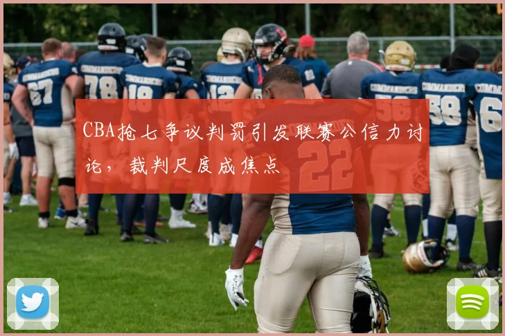 CBA抢七争议判罚引发联赛公信力讨论,裁判尺度成焦点