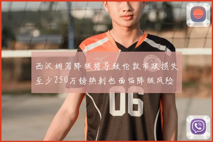 西汉姆若降级将导致伦敦市政损失至少250万镑热刺也面临降级风险