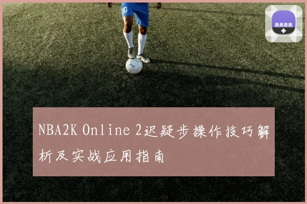 NBA2K Online 2迟疑步操作技巧解析及实战应用指南