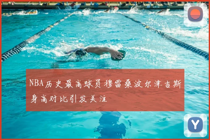 NBA历史最高球员穆雷桑波尔津吉斯身高对比引发关注