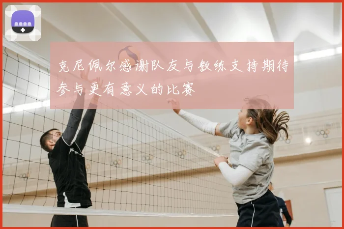 克尼佩尔感谢队友与教练支持期待参与更有意义的比赛
