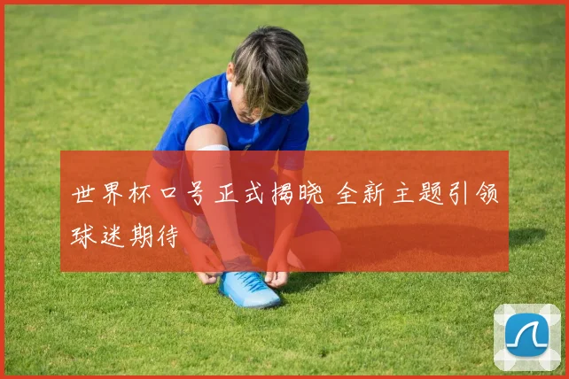 世界杯口号正式揭晓 全新主题引领球迷期待