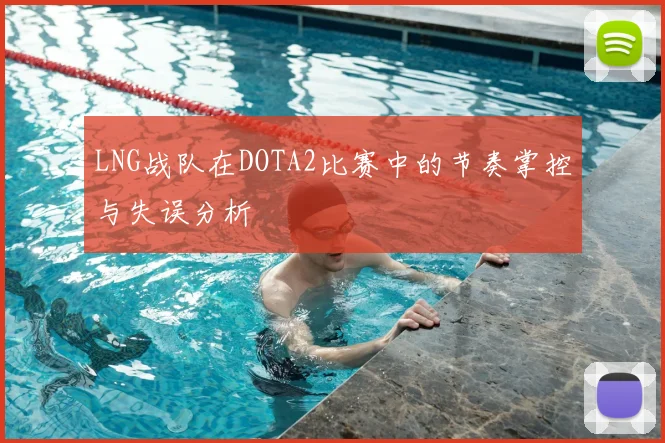 LNG战队在DOTA2比赛中的节奏掌控与失误分析