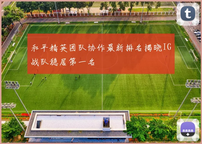 和平精英团队协作最新排名揭晓IG战队稳居第一名