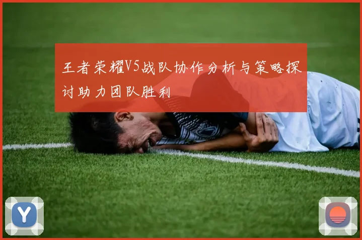 王者荣耀V5战队协作分析与策略探讨助力团队胜利