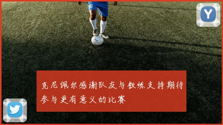 克尼佩尔感谢队友与教练支持期待参与更有意义的比赛