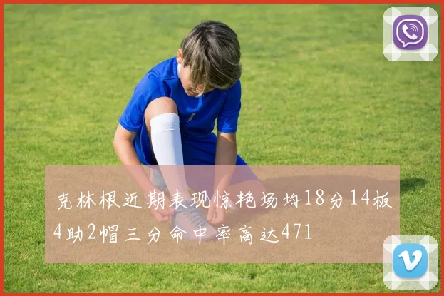 克林根近期表现惊艳场均18分14板4助2帽三分命中率高达471
