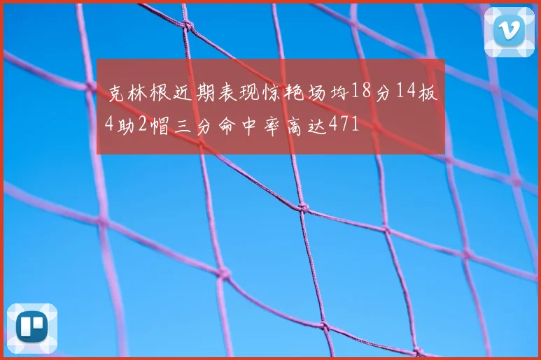 克林根近期表现惊艳场均18分14板4助2帽三分命中率高达471