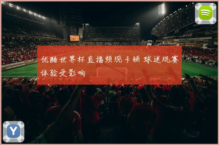 优酷世界杯直播频现卡顿 球迷观赛体验受影响