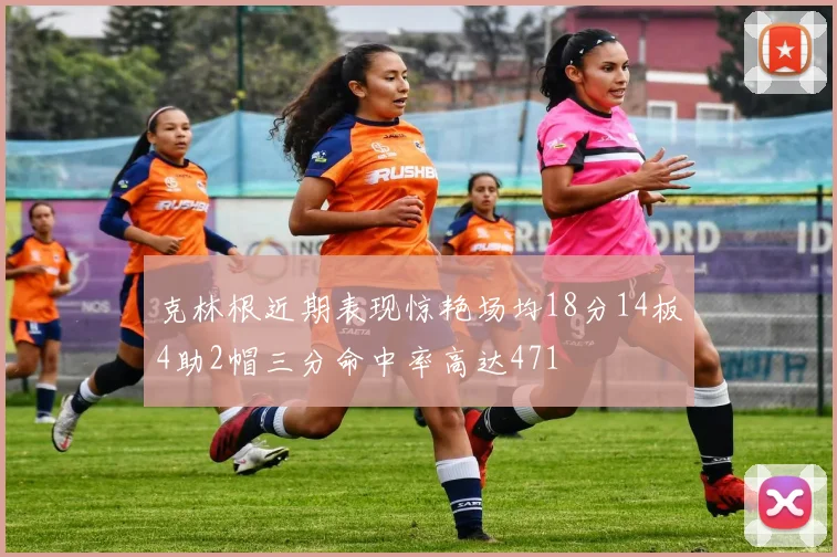 克林根近期表现惊艳场均18分14板4助2帽三分命中率高达471