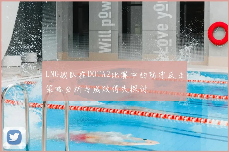 LNG战队在DOTA2比赛中的防守反击策略分析与成败得失探讨
