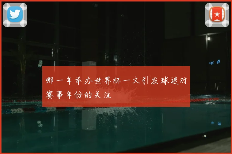 哪一年举办世界杯一文引发球迷对赛事年份的关注