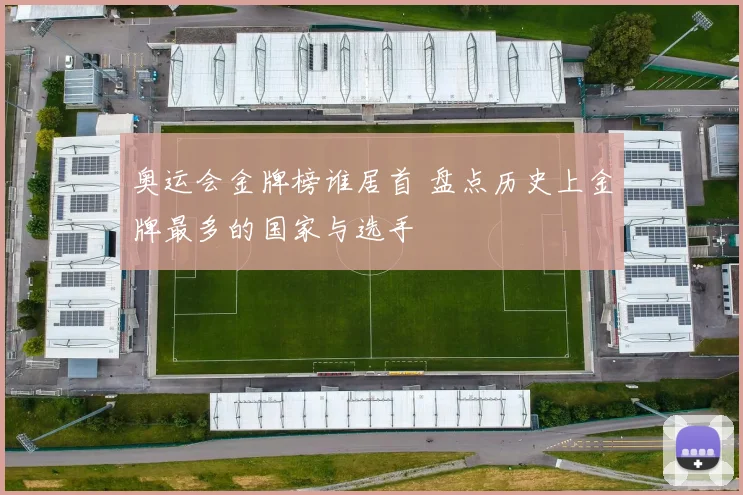 奥运会金牌榜谁居首 盘点历史上金牌最多的国家与选手