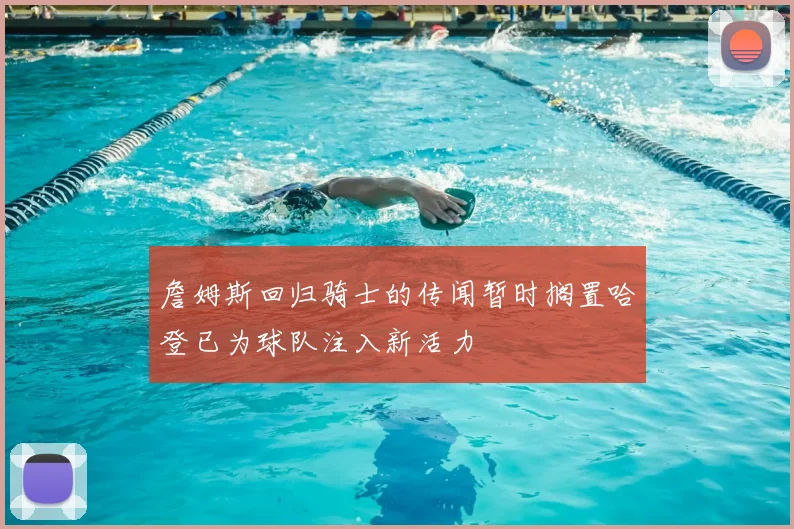 詹姆斯回归骑士的传闻暂时搁置哈登已为球队注入新活力