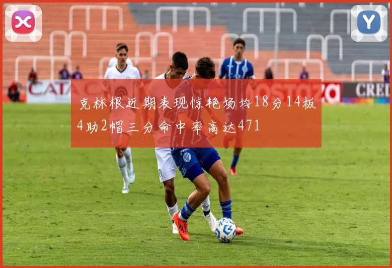 克林根近期表现惊艳场均18分14板4助2帽三分命中率高达471